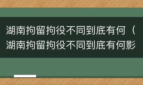 湖南拘留拘役不同到底有何（湖南拘留拘役不同到底有何影响）
