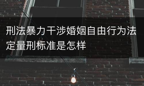 刑法暴力干涉婚姻自由行为法定量刑标准是怎样