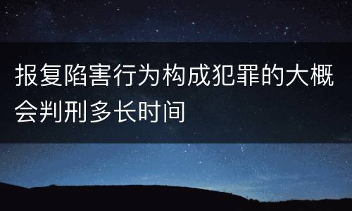 报复陷害行为构成犯罪的大概会判刑多长时间