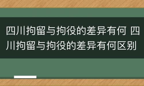 四川拘留与拘役的差异有何 四川拘留与拘役的差异有何区别