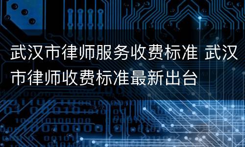 武汉市律师服务收费标准 武汉市律师收费标准最新出台