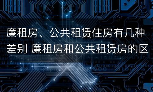 廉租房、公共租赁住房有几种差别 廉租房和公共租赁房的区别