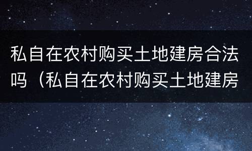 私自在农村购买土地建房合法吗（私自在农村购买土地建房合法吗）