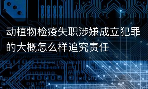动植物检疫失职涉嫌成立犯罪的大概怎么样追究责任