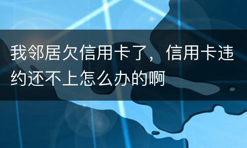 我邻居欠信用卡了，信用卡违约还不上怎么办的啊