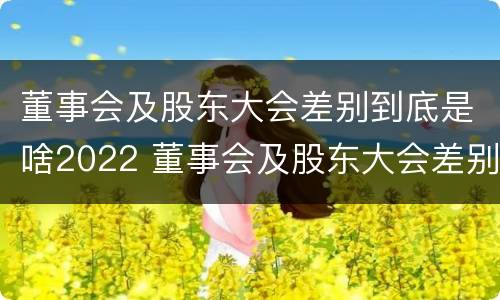 董事会及股东大会差别到底是啥2022 董事会及股东大会差别到底是啥2022年的