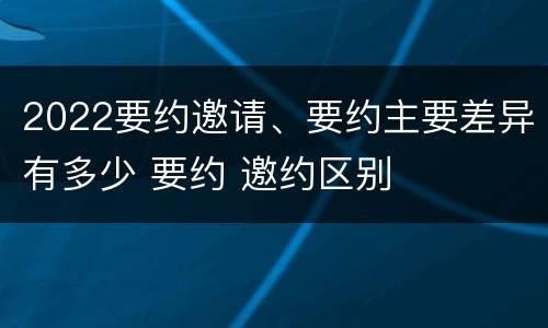 2022要约邀请、要约主要差异有多少 要约 邀约区别