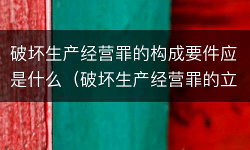 破坏生产经营罪的构成要件应是什么（破坏生产经营罪的立案标准是什么）