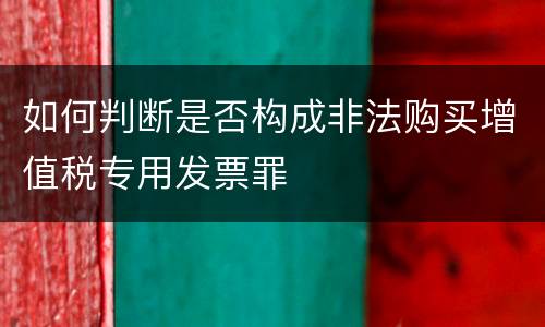如何判断是否构成非法购买增值税专用发票罪