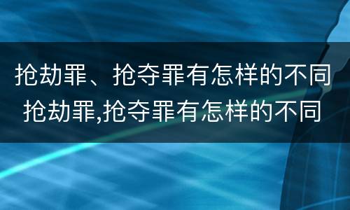 抢劫罪、抢夺罪有怎样的不同 抢劫罪,抢夺罪有怎样的不同认定