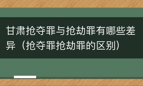 甘肃抢夺罪与抢劫罪有哪些差异（抢夺罪抢劫罪的区别）