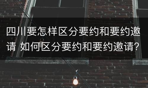 四川要怎样区分要约和要约邀请 如何区分要约和要约邀请?
