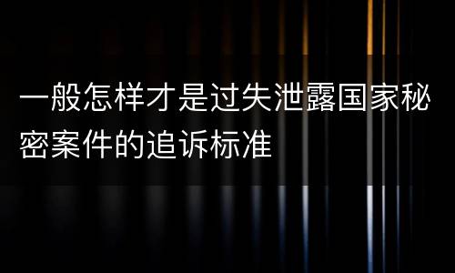一般怎样才是过失泄露国家秘密案件的追诉标准