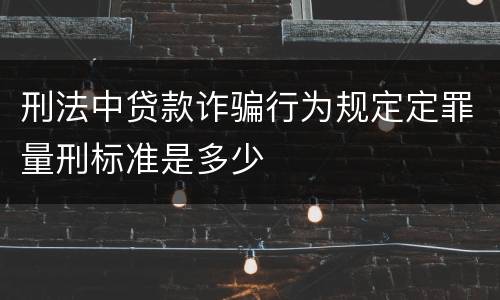 刑法中贷款诈骗行为规定定罪量刑标准是多少