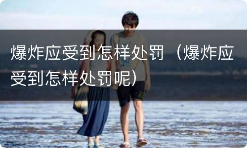 爆炸应受到怎样处罚（爆炸应受到怎样处罚呢）