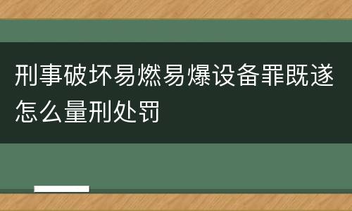 刑事破坏易燃易爆设备罪既遂怎么量刑处罚