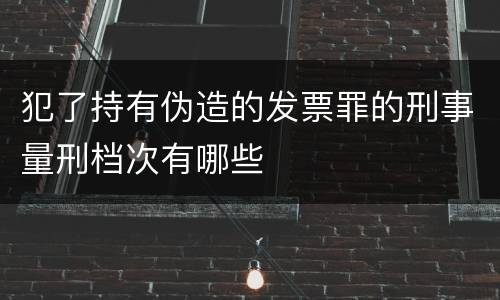 犯了持有伪造的发票罪的刑事量刑档次有哪些
