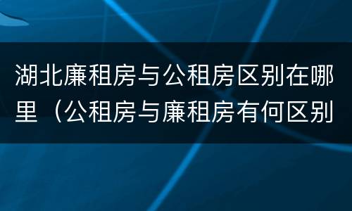 湖北廉租房与公租房区别在哪里（公租房与廉租房有何区别）