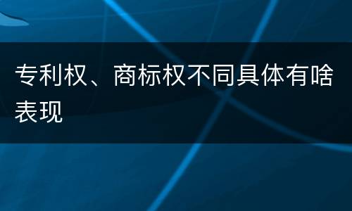 专利权、商标权不同具体有啥表现