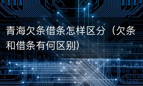 青海欠条借条怎样区分（欠条和借条有何区别）