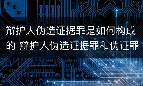辩护人伪造证据罪是如何构成的 辩护人伪造证据罪和伪证罪