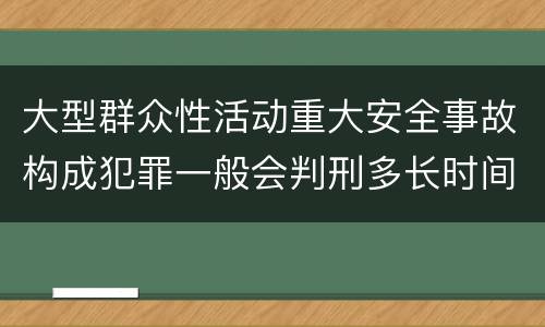 大型群众性活动重大安全事故构成犯罪一般会判刑多长时间