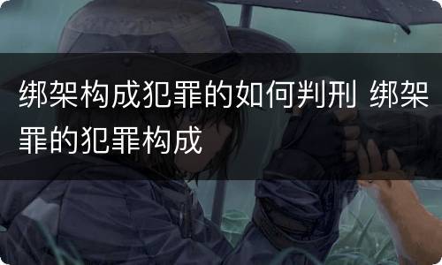 绑架构成犯罪的如何判刑 绑架罪的犯罪构成