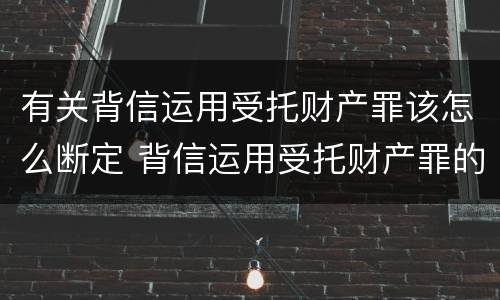 有关背信运用受托财产罪该怎么断定 背信运用受托财产罪的处罚对象