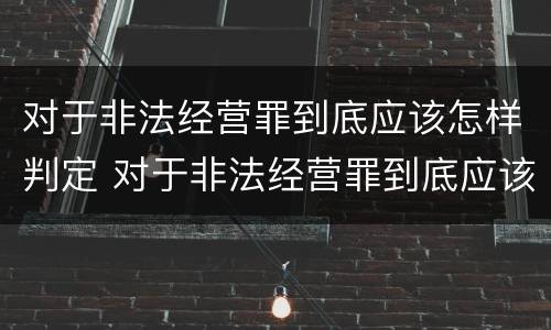 对于非法经营罪到底应该怎样判定 对于非法经营罪到底应该怎样判定刑罚