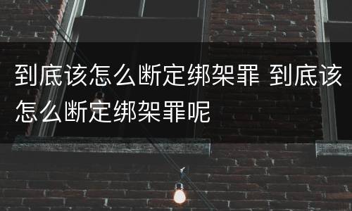 到底该怎么断定绑架罪 到底该怎么断定绑架罪呢