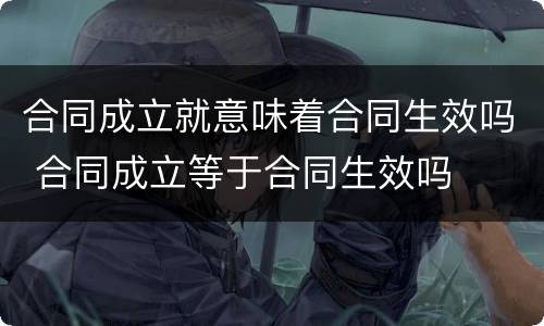 合同成立就意味着合同生效吗 合同成立等于合同生效吗