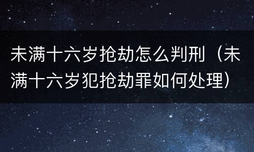 未满十六岁抢劫怎么判刑（未满十六岁犯抢劫罪如何处理）