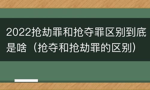 2022抢劫罪和抢夺罪区别到底是啥（抢夺和抢劫罪的区别）