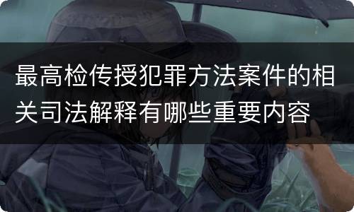 最高检传授犯罪方法案件的相关司法解释有哪些重要内容