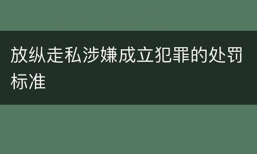 放纵走私涉嫌成立犯罪的处罚标准