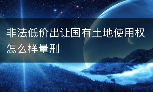 非法低价出让国有土地使用权怎么样量刑