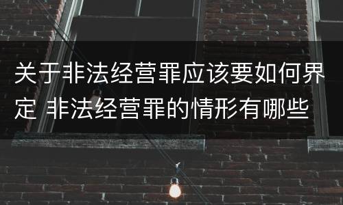 关于非法经营罪应该要如何界定 非法经营罪的情形有哪些
