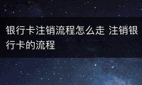 银行卡注销流程怎么走 注销银行卡的流程