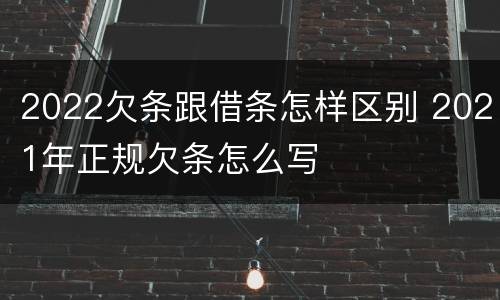 2022欠条跟借条怎样区别 2021年正规欠条怎么写