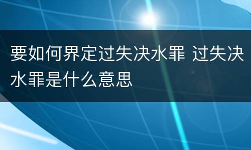 要如何界定过失决水罪 过失决水罪是什么意思