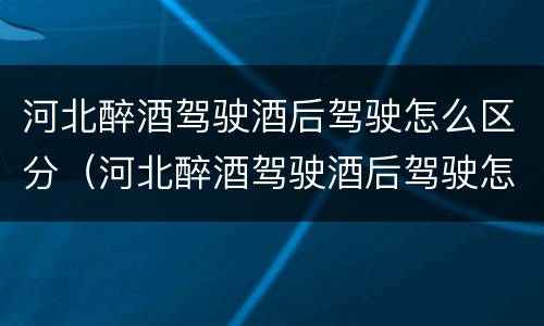 河北醉酒驾驶酒后驾驶怎么区分（河北醉酒驾驶酒后驾驶怎么区分责任）
