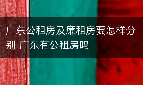 广东公租房及廉租房要怎样分别 广东有公租房吗