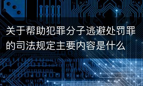 关于帮助犯罪分子逃避处罚罪的司法规定主要内容是什么
