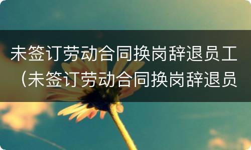 未签订劳动合同换岗辞退员工（未签订劳动合同换岗辞退员工违法吗）