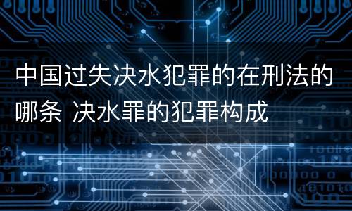 中国过失决水犯罪的在刑法的哪条 决水罪的犯罪构成