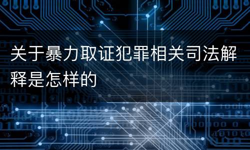 关于暴力取证犯罪相关司法解释是怎样的