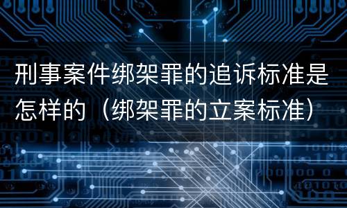 刑事案件绑架罪的追诉标准是怎样的（绑架罪的立案标准）
