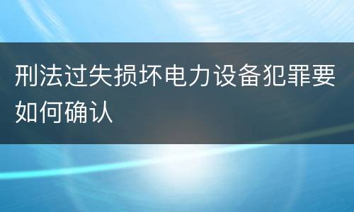 刑法过失损坏电力设备犯罪要如何确认