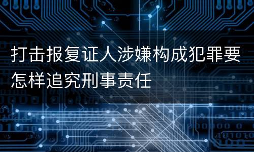 打击报复证人涉嫌构成犯罪要怎样追究刑事责任