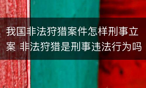 我国非法狩猎案件怎样刑事立案 非法狩猎是刑事违法行为吗